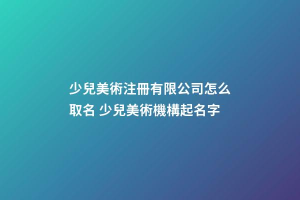 少兒美術注冊有限公司怎么取名 少兒美術機構起名字-第1張-公司起名-玄機派